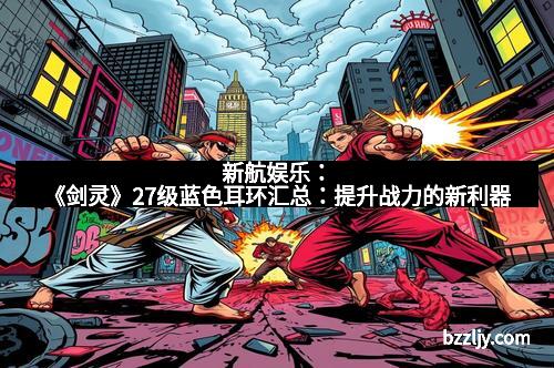 新航娱乐：《剑灵》27级蓝色耳环汇总：提升战力的新利器