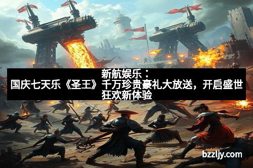 新航娱乐：国庆七天乐《圣王》千万珍贵豪礼大放送，开启盛世狂欢新体验